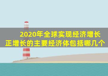 2020年全球实现经济增长正增长的主要经济体包括哪几个