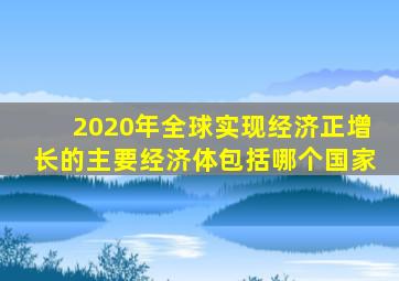 2020年全球实现经济正增长的主要经济体包括哪个国家