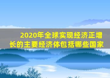 2020年全球实现经济正增长的主要经济体包括哪些国家