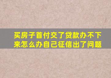 买房子首付交了贷款办不下来怎么办自己征信出了问题