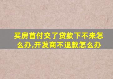 买房首付交了贷款下不来怎么办,开发商不退款怎么办