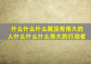 什么什么什么就没有伟大的人什么什么什么伟大的行动者