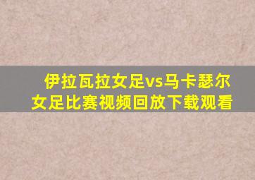 伊拉瓦拉女足vs马卡瑟尔女足比赛视频回放下载观看