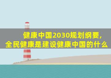健康中国2030规划纲要,全民健康是建设健康中国的什么