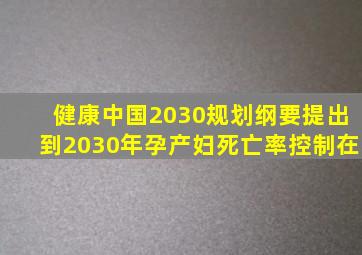 健康中国2030规划纲要提出到2030年孕产妇死亡率控制在