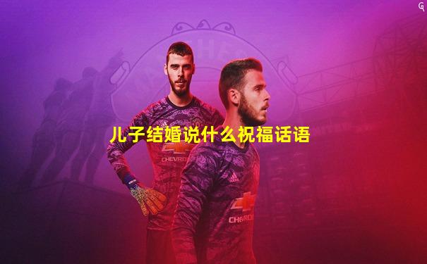 儿子结婚说什么祝福话语