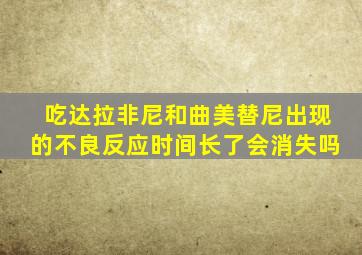 吃达拉非尼和曲美替尼出现的不良反应时间长了会消失吗