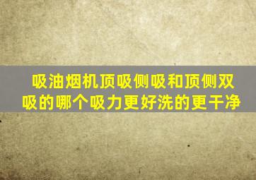 吸油烟机顶吸侧吸和顶侧双吸的哪个吸力更好洗的更干净