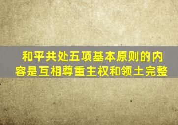 和平共处五项基本原则的内容是互相尊重主权和领土完整