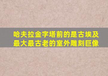 哈夫拉金字塔前的是古埃及最大最古老的室外雕刻巨像