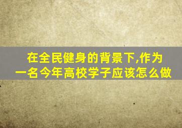 在全民健身的背景下,作为一名今年高校学子应该怎么做
