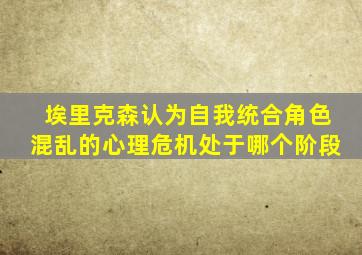 埃里克森认为自我统合角色混乱的心理危机处于哪个阶段