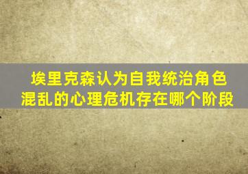 埃里克森认为自我统治角色混乱的心理危机存在哪个阶段
