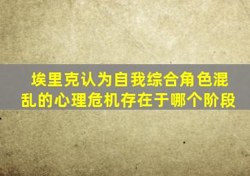 埃里克认为自我综合角色混乱的心理危机存在于哪个阶段
