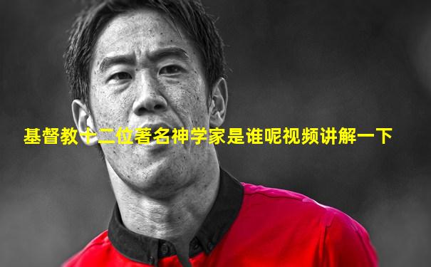 基督教十二位著名神学家是谁呢视频讲解一下