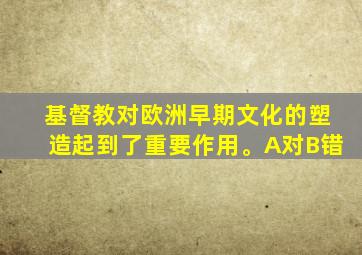 基督教对欧洲早期文化的塑造起到了重要作用。A对B错