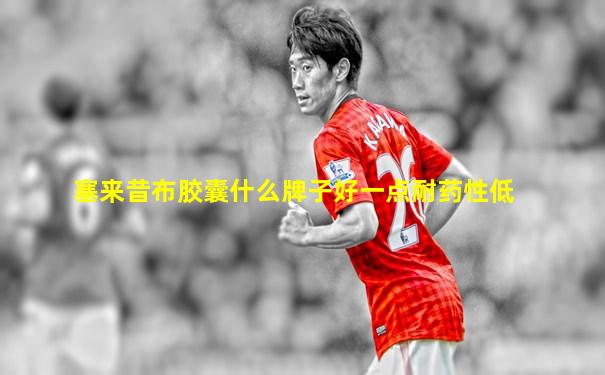 塞来昔布胶囊什么牌子好一点耐药性低