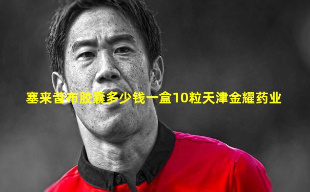 塞来昔布胶囊多少钱一盒10粒天津金耀药业