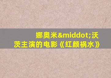娜奥米·沃茨主演的电影《红颜祸水》