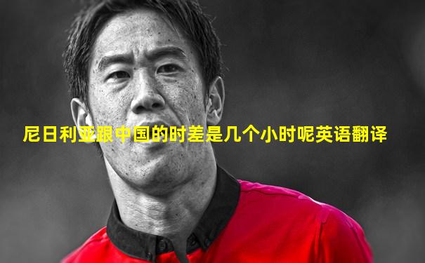 尼日利亚跟中国的时差是几个小时呢英语翻译