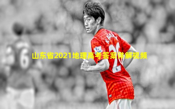 山东省2021地理高考答案详解视频