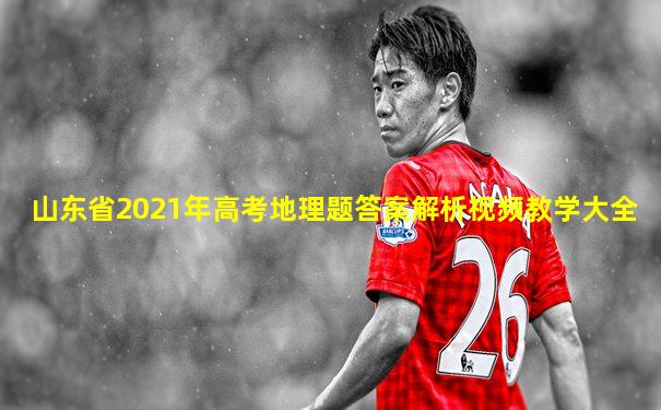 山东省2021年高考地理题答案解析视频教学大全