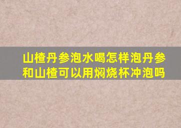 山楂丹参泡水喝怎样泡丹参和山楂可以用焖烧杯冲泡吗