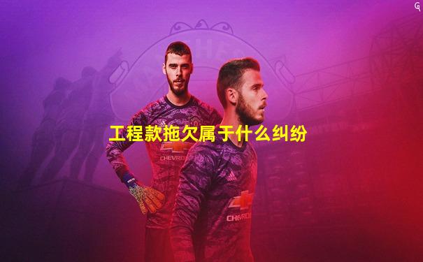 工程款拖欠属于什么纠纷