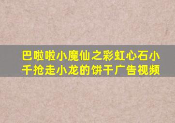 巴啦啦小魔仙之彩虹心石小千抢走小龙的饼干广告视频