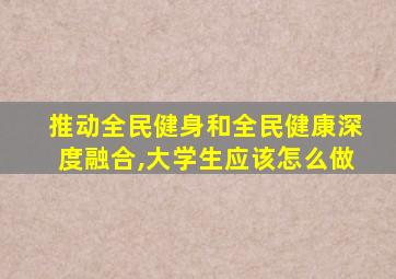 推动全民健身和全民健康深度融合,大学生应该怎么做