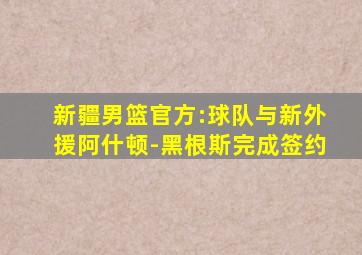 新疆男篮官方:球队与新外援阿什顿-黑根斯完成签约