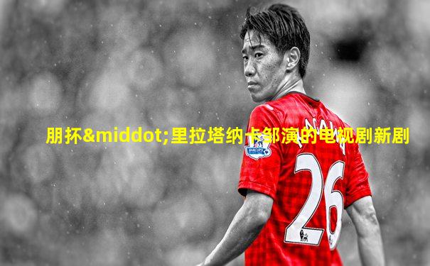 朋抔·里拉塔纳卡邹演的电视剧新剧