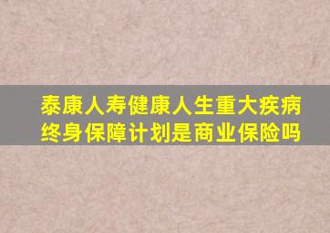 泰康人寿健康人生重大疾病终身保障计划是商业保险吗