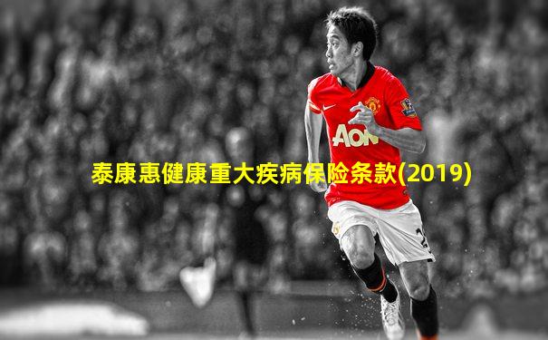 泰康惠健康重大疾病保险条款(2019)