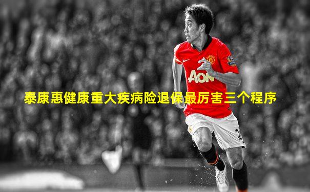 泰康惠健康重大疾病险退保最厉害三个程序