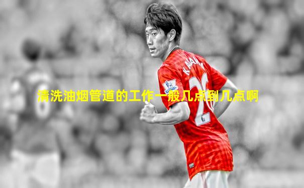 清洗油烟管道的工作一般几点到几点啊