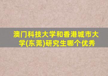 澳门科技大学和香港城市大学(东莞)研究生哪个优秀