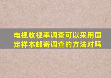 电视收视率调查可以采用固定样本邮寄调查的方法对吗