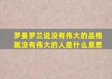 罗曼罗兰说没有伟大的品格就没有伟大的人是什么意思