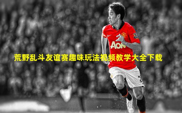 荒野乱斗友谊赛趣味玩法视频教学大全下载