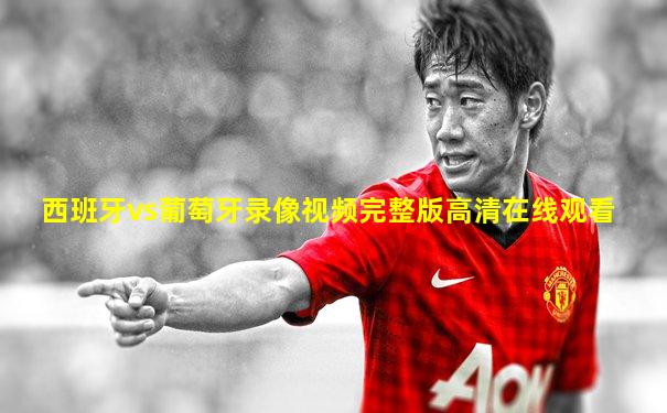 西班牙vs葡萄牙录像视频完整版高清在线观看