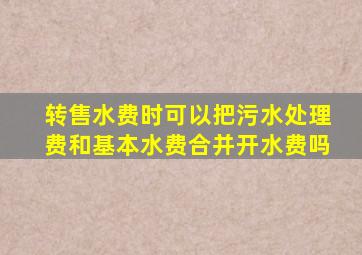 转售水费时可以把污水处理费和基本水费合并开水费吗