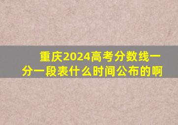 重庆2024高考分数线一分一段表什么时间公布的啊