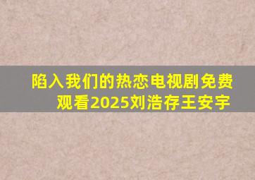 陷入我们的热恋电视剧免费观看2025刘浩存王安宇