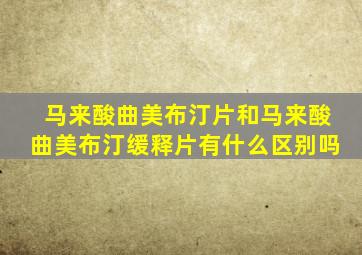 马来酸曲美布汀片和马来酸曲美布汀缓释片有什么区别吗