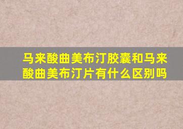 马来酸曲美布汀胶囊和马来酸曲美布汀片有什么区别吗