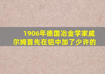 1906年德国冶金学家威尔姆首先在铝中加了少许的