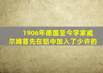 1906年德国至今学家威尔姆首先在铝中加入了少许的