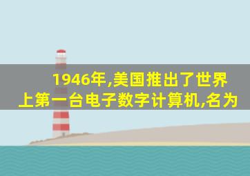 1946年,美国推出了世界上第一台电子数字计算机,名为