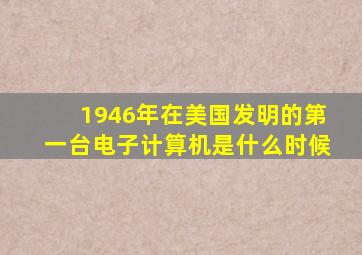 1946年在美国发明的第一台电子计算机是什么时候